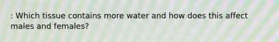 : Which tissue contains more water and how does this affect males and females?