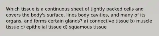 Which tissue is a continuous sheet of tightly packed cells and covers the body's surface, lines body cavities, and many of its organs, and forms certain glands? a) connective tissue b) muscle tissue c) epithelial tissue d) squamous tissue