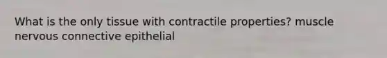 What is the only tissue with contractile properties? muscle nervous connective epithelial