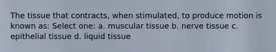 The tissue that contracts, when stimulated, to produce motion is known as: Select one: a. muscular tissue b. nerve tissue c. epithelial tissue d. liquid tissue