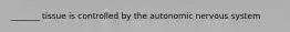 _______ tissue is controlled by the autonomic nervous system