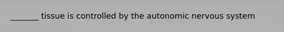 _______ tissue is controlled by the autonomic nervous system