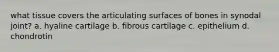 what tissue covers the articulating surfaces of bones in synodal joint? a. hyaline cartilage b. fibrous cartilage c. epithelium d. chondrotin