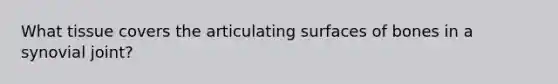 What tissue covers the articulating surfaces of bones in a synovial joint?