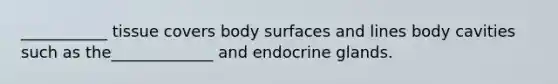 ___________ tissue covers body surfaces and lines body cavities such as the_____________ and endocrine glands.