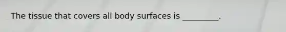 The tissue that covers all body surfaces is _________.