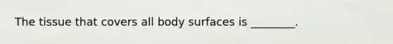 The tissue that covers all body surfaces is ________.