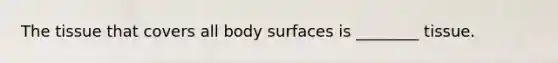 The tissue that covers all body surfaces is ________ tissue.