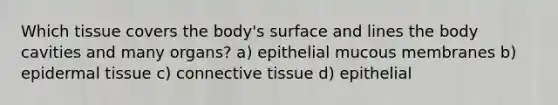 Which tissue covers the body's surface and lines the body cavities and many organs? a) epithelial mucous membranes b) epidermal tissue c) connective tissue d) epithelial