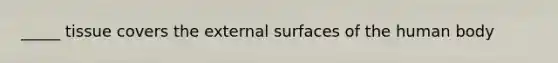 _____ tissue covers the external surfaces of the human body