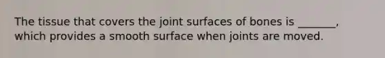 The tissue that covers the joint surfaces of bones is _______, which provides a smooth surface when joints are moved.