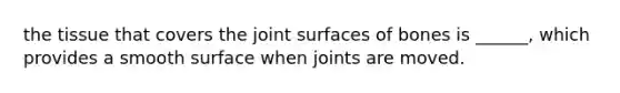 the tissue that covers the joint surfaces of bones is ______, which provides a smooth surface when joints are moved.