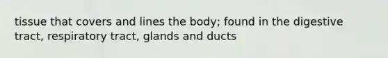 tissue that covers and lines the body; found in the digestive tract, respiratory tract, glands and ducts