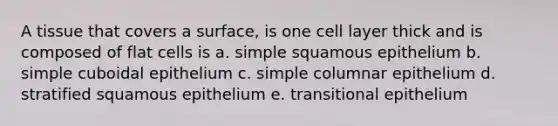 A tissue that covers a surface, is one cell layer thick and is composed of flat cells is a. simple squamous epithelium b. simple cuboidal epithelium c. simple columnar epithelium d. stratified squamous epithelium e. transitional epithelium