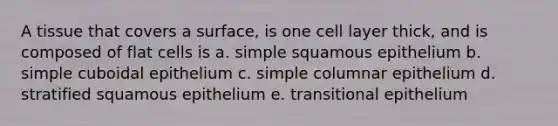 A tissue that covers a surface, is one cell layer thick, and is composed of flat cells is a. simple squamous epithelium b. simple cuboidal epithelium c. simple columnar epithelium d. stratified squamous epithelium e. transitional epithelium