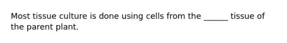 Most tissue culture is done using cells from the ______ tissue of the parent plant.