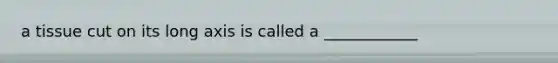 a tissue cut on its long axis is called a ____________