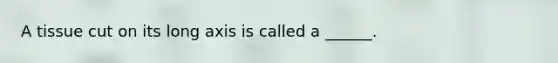 A tissue cut on its long axis is called a ______.