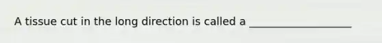 A tissue cut in the long direction is called a ___________________