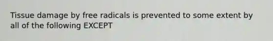 Tissue damage by free radicals is prevented to some extent by all of the following EXCEPT