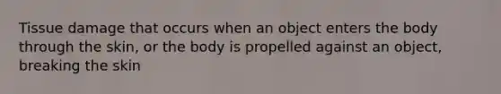 Tissue damage that occurs when an object enters the body through the skin, or the body is propelled against an object, breaking the skin