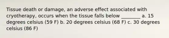 Tissue death or damage, an adverse effect associated with cryotherapy, occurs when the tissue falls below ________ a. 15 degrees celsius (59 F) b. 20 degrees celsius (68 F) c. 30 degrees celsius (86 F)