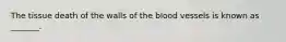The tissue death of the walls of the blood vessels is known as _______.