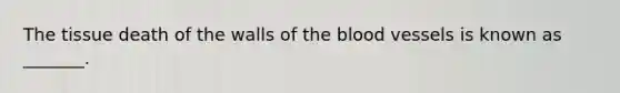 The tissue death of the walls of the blood vessels is known as _______.