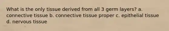 What is the only tissue derived from all 3 germ layers? a. connective tissue b. connective tissue proper c. epithelial tissue d. nervous tissue