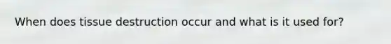 When does tissue destruction occur and what is it used for?