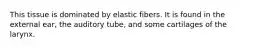 This tissue is dominated by elastic fibers. It is found in the external ear, the auditory tube, and some cartilages of the larynx.