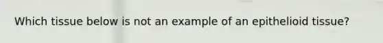 Which tissue below is not an example of an epithelioid tissue?