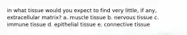 in what tissue would you expect to find very little, if any, extracellular matrix? a. muscle tissue b. nervous tissue c. immune tissue d. epithelial tissue e. connective tissue