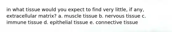 in what tissue would you expect to find very little, if any, extracellular matrix? a. muscle tissue b. nervous tissue c. immune tissue d. epithelial tissue e. connective tissue