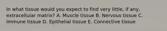 In what tissue would you expect to find very little, if any, extracellular matrix? A. Muscle tissue B. Nervous tissue C. Immune tissue D. Epithelial tissue E. Connective tissue