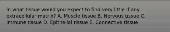 In what tissue would you expect to find very little if any extracellular matrix? A. Muscle tissue B. Nervous tissue C. Immune tissue D. Epithelial tissue E. Connective tissue