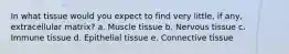 In what tissue would you expect to find very little, if any, extracellular matrix? a. Muscle tissue b. Nervous tissue c. Immune tissue d. Epithelial tissue e. Connective tissue