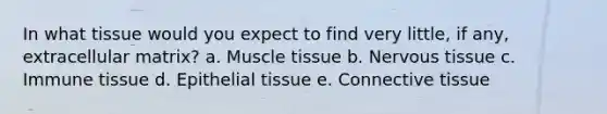 In what tissue would you expect to find very little, if any, extracellular matrix? a. Muscle tissue b. Nervous tissue c. Immune tissue d. Epithelial tissue e. Connective tissue