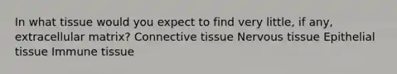 In what tissue would you expect to find very little, if any, extracellular matrix? Connective tissue Nervous tissue Epithelial tissue Immune tissue