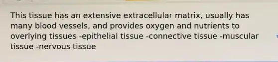 This tissue has an extensive extracellular matrix, usually has many blood vessels, and provides oxygen and nutrients to overlying tissues -<a href='https://www.questionai.com/knowledge/k7dms5lrVY-epithelial-tissue' class='anchor-knowledge'>epithelial tissue</a> -<a href='https://www.questionai.com/knowledge/kYDr0DHyc8-connective-tissue' class='anchor-knowledge'>connective tissue</a> -muscular tissue -<a href='https://www.questionai.com/knowledge/kqA5Ws88nP-nervous-tissue' class='anchor-knowledge'>nervous tissue</a>