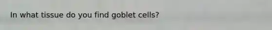 In what tissue do you find goblet cells?