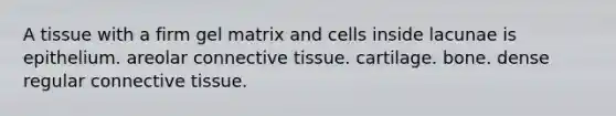 A tissue with a firm gel matrix and cells inside lacunae is epithelium. areolar connective tissue. cartilage. bone. dense regular connective tissue.