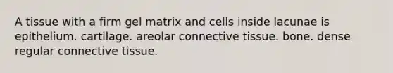 A tissue with a firm gel matrix and cells inside lacunae is epithelium. cartilage. areolar connective tissue. bone. dense regular connective tissue.