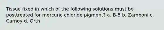 Tissue fixed in which of the following solutions must be posttreated for mercuric chloride pigment? a. B-5 b. Zamboni c. Carnoy d. Orth