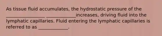 As tissue fluid accumulates, the hydrostatic pressure of the _________________ _____________increases, driving fluid into the lymphatic capillaries. Fluid entering the lymphatic capillaries is referred to as _____________.