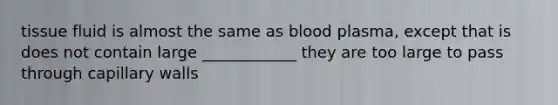 tissue fluid is almost the same as blood plasma, except that is does not contain large ____________ they are too large to pass through capillary walls