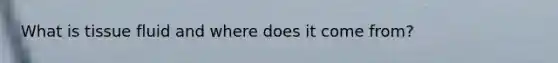 What is tissue fluid and where does it come from?