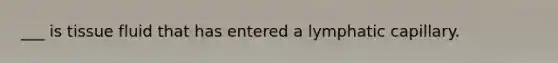 ___ is tissue fluid that has entered a lymphatic capillary.