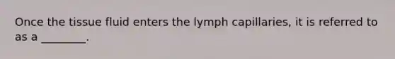 Once the tissue fluid enters the lymph capillaries, it is referred to as a ________.