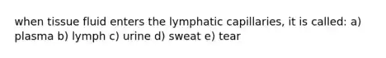 when tissue fluid enters the lymphatic capillaries, it is called: a) plasma b) lymph c) urine d) sweat e) tear